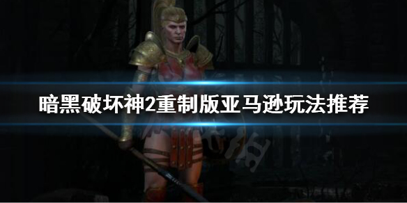 暗黑破坏神2重制版亚马逊怎么玩 暗黑破坏神2重制版亚马逊怎么玩视频