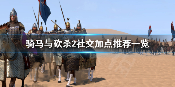 骑马与砍杀2社交怎么加点（骑马与砍杀2提高npc关系）