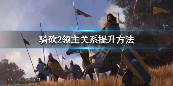 骑马与砍杀2怎么提升与领主的关系 骑马与砍杀2和领主提升关系