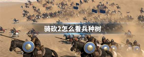 骑砍2怎么看兵种树（骑砍2怎么看兵种树 骑砍2查看兵种树方法）