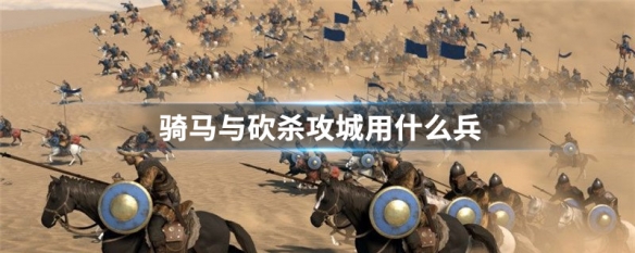 骑马与砍杀攻城用什么兵 骑马与砍杀攻城用什么类型的武器