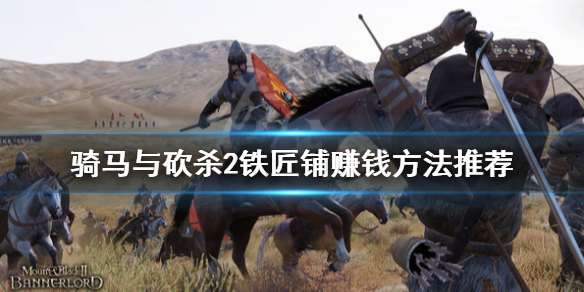 骑马与砍杀2铁匠铺怎么赚钱（骑马与砍杀2铁匠铺开在哪）