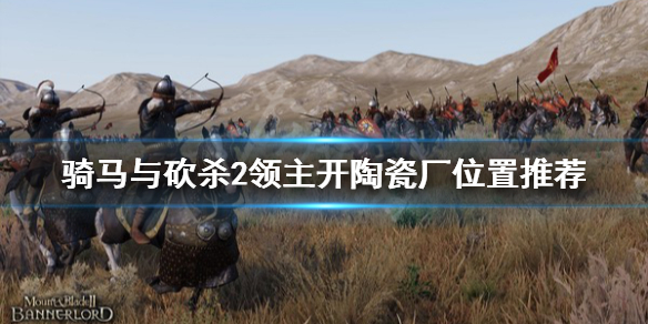 骑马与砍杀2在哪开陶瓷厂赚钱 骑砍2陶瓷厂怎么开