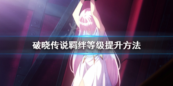 破晓传说羁绊等级怎么提升（破晓传说羁绊要对话几次）