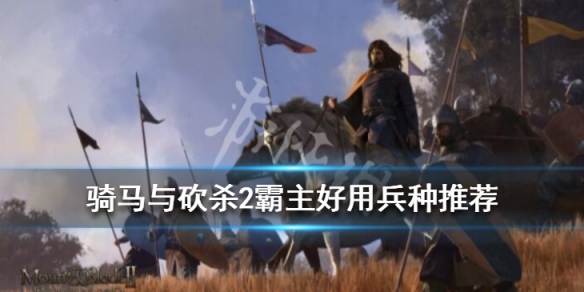 骑马与砍杀2什么兵种好用 骑马与砍杀2最佳兵种搭配