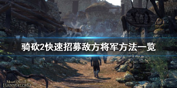 骑马与砍杀2怎么招募敌方将军（骑马与砍杀2招募敌方将领）