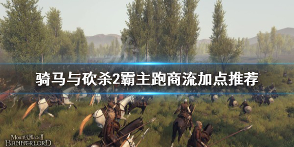 骑马与砍杀2跑商流怎么加点（骑马与砍杀2高效率跑商）