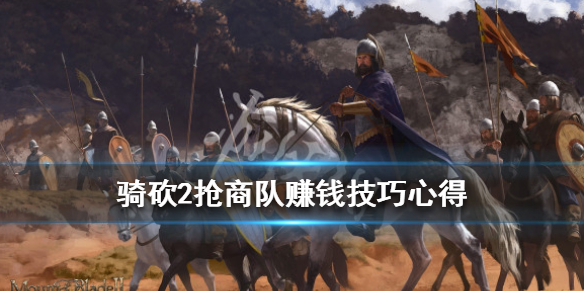 骑马与砍杀2怎么抢商队赚钱 骑马与砍杀2抢商队后果