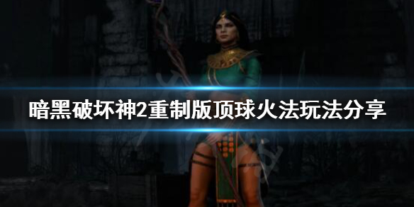 暗黑破坏神2重制版顶球火法怎么玩 暗黑破坏神2顶球法师怎么玩