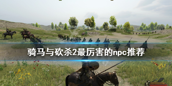骑马与砍杀2最厉害的npc推荐 骑马与砍杀2最强的npc