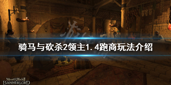骑马与砍杀21.4跑商怎么玩 骑马与砍杀21.59跑商
