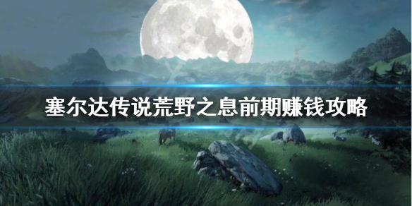 塞尔达传说荒野之息前期怎么刷钱（塞尔达传说荒野之息前期怎么赚钱）