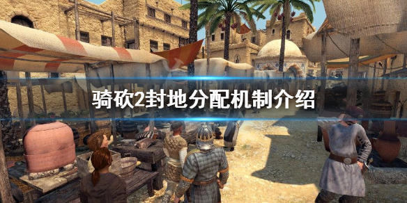 骑马与砍杀2封地如何分配 骑马与砍杀2把封地给npc