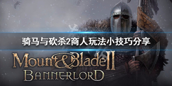 骑马与砍杀2商人玩法小技巧分享（骑马与砍杀2商队赚的钱在哪）