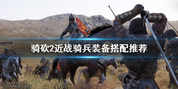 骑马与砍杀2近战骑兵装备怎么选 骑砍2近战兵哪个好用
