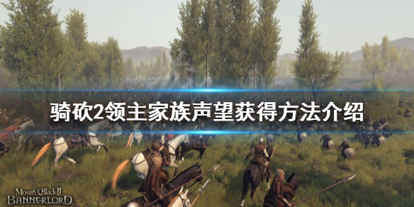 骑马与砍杀2家族声望怎么获得 骑马与砍杀2 家族