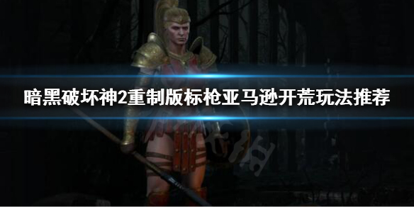 暗黑破坏神2重制版亚马逊怎么玩（暗黑破坏神2亚马逊玩法攻略）