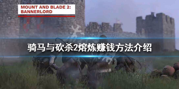 骑马与砍杀2熔炼赚钱方法介绍（骑马与砍杀2武器熔炼最好的）