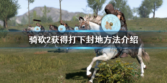 骑马与砍杀2怎么获得打下的封地（骑马与砍杀2有了封地该干什么）
