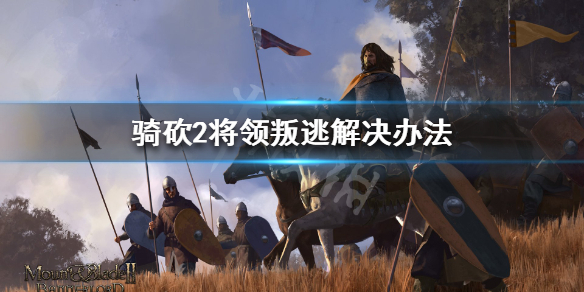 骑马与砍杀2将领叛逃怎么办 骑马与砍杀2将领战死