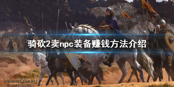 骑马与砍杀2npc怎么赚钱（骑马与砍杀2npc攻略）