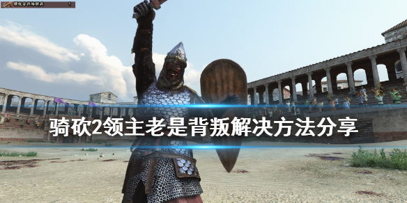 骑马与砍杀2领主老是背叛怎么办 骑马与砍杀2领主背叛机制