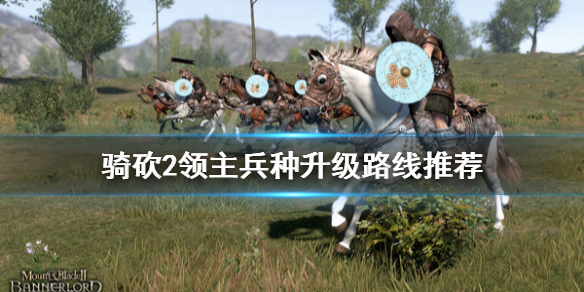 骑马与砍杀21.4.1兵种怎么升级 骑马与砍杀21.5兵种