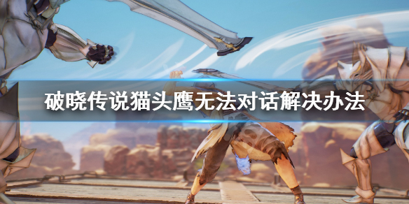 破晓传说猫头鹰无法对话怎么办（破晓传说猫头鹰无法对话怎么办视频）