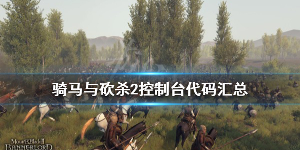 骑马与砍杀2控制台代码汇总 骑马与砍杀2控制台代码汇总骑砍2控制台代码设置方法