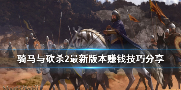 骑马与砍杀2最新版本赚钱技巧分享（骑马与砍杀2赚钱攻略视频）