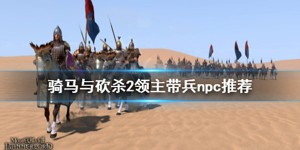 骑马与砍杀2什么npc适合带兵 骑马与砍杀2什么npc适合带兵打仗