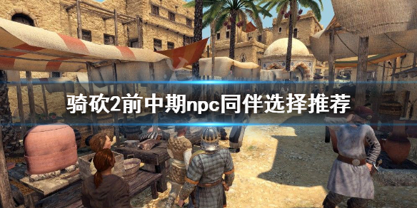 骑马与砍杀2前期npc怎么选 骑马与砍杀2哪个npc适合带队伍