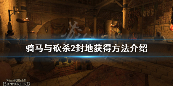 骑马与砍杀2封地怎么得（骑马与砍杀2封地机制）