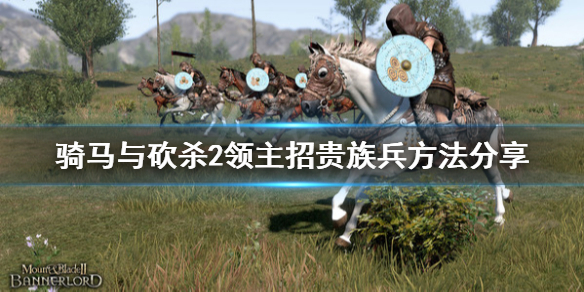骑马与砍杀2怎么招贵族兵（骑马与砍杀2快速招募贵族兵）