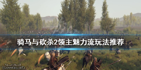 骑马与砍杀2魅力流怎么玩 骑砍2魅力有什么用