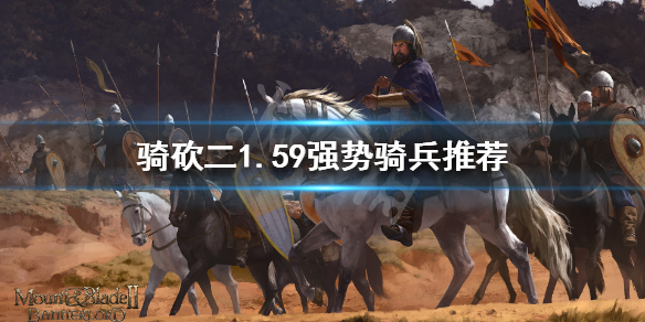 骑马与砍杀21.59骑兵怎么选（骑马与砍杀21.55最强兵种）
