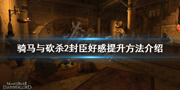 骑马与砍杀2封臣好感怎么提升 骑马与砍杀2封臣关系恶化