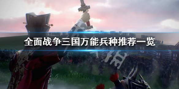 全面战争三国万能兵种有哪些 全面战争三国万能兵种有哪些武将