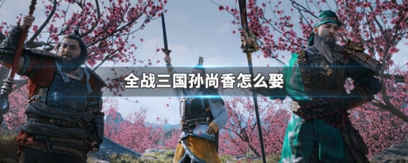 全战三国孙尚香怎么娶 全战三国孙尚香怎么娶吕布
