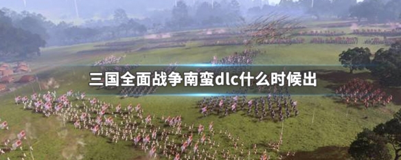 三国全面战争南蛮dlc什么时候出（三国全面战争南蛮dlc什么时候出的）