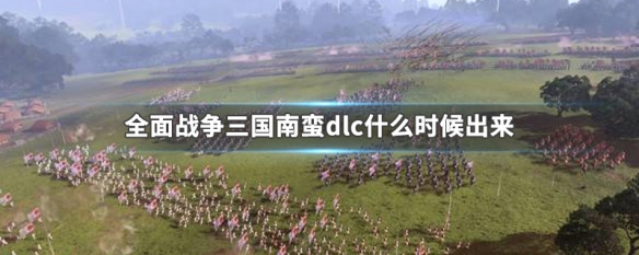 全面战争三国南蛮dlc什么时候出来（全面战争三国南蛮怎么玩）
