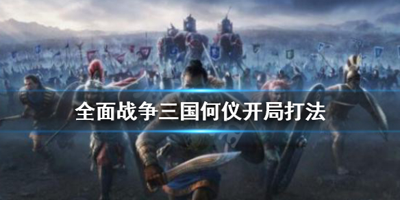 全面战争三国何仪开局怎么打 全面战争三国何仪开局怎么打败