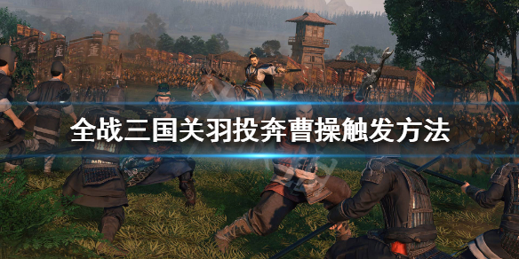 全战三国曹操关羽来投怎么触发 全战三国曹操关羽来投怎么触发技能