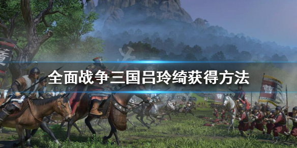 全战三国吕玲绮怎么招募（全面战争三国吕玲绮怎么得到）