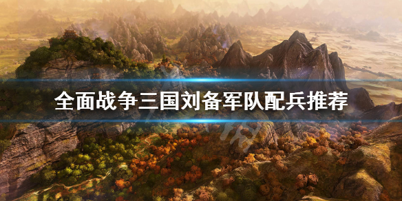 全面战争三国刘备怎么配兵 全面战争三国刘备带什么兵