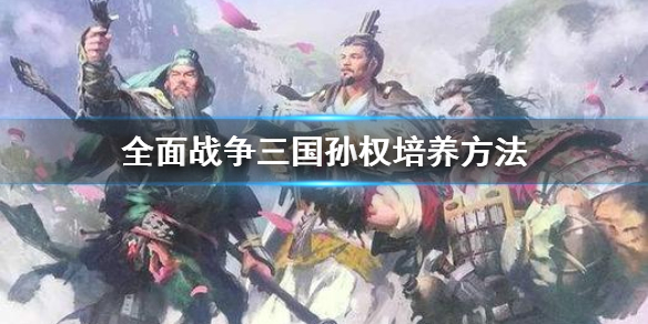 全面战争三国孙权怎么培养（全面战争三国孙权怎么培养武将）