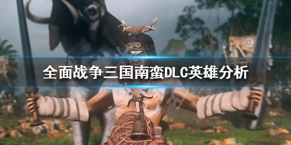 全面战争三国南蛮英雄怎么选 全面战争三国南蛮英雄怎么选择