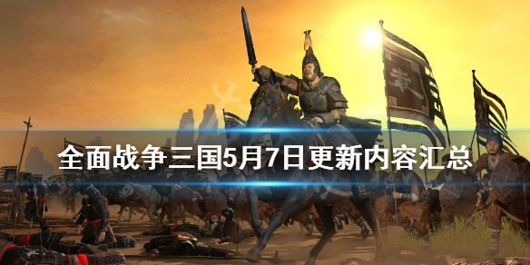全面战争三国5月7日更新了哪些内容（全面战争三国各版本更新时间）