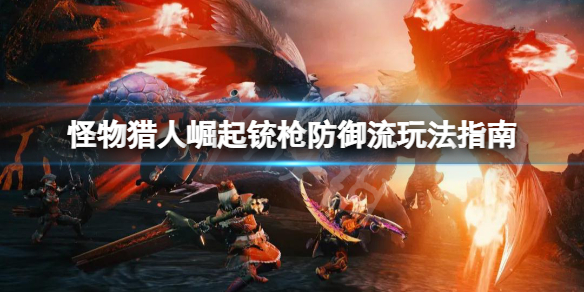 怪物猎人崛起铳枪防御流怎么玩（怪物猎人崛起铳枪炮击流）