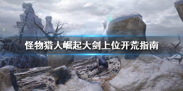 怪物猎人崛起上位大剑怎么开荒（怪猎崛起上位大剑配装）